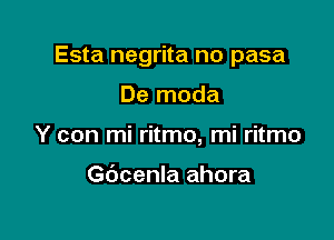 Esta negrita no pasa

De moda
Y con mi ritmo, mi ritmo

Gbcenla ahora