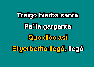 Traigo hierba santa
Pa' Ia garganta

Que dice asi

El yerberito llegb, llegd