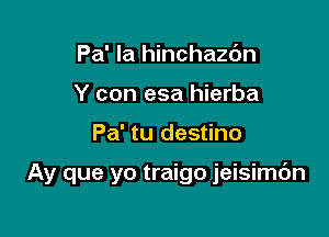 Pa' la hinchazdn
Y can esa hierba

Pa' tu destino

Ay que yo traigo jeisimdn