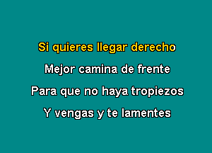 Si quieres llegar derecho

Mejor camina de frente

Para que no haya tropiezos

Y vengas y te lamentes