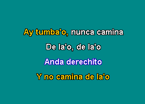 Ay tumba'o, nunca camina

De la'o. de la'o
Anda derechito

Y no camina de Ia'o