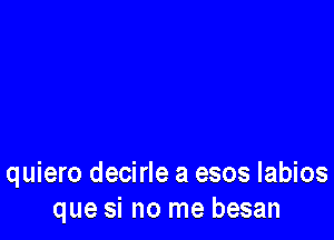 quiero decirle a esos labios
que si no me besan