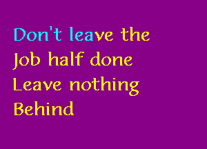 Don't leave the
Job half done

Leave nothing
Behind