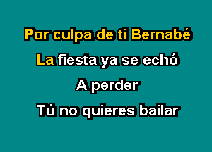 Por culpa de ti Bernabgz

La fiesta ya se echc')
A perder

Tu no quieres bailar