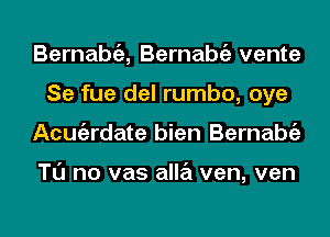 Bernabtiz, Bernabtiz vente
Se fue del rumbo, oye
Acmgzrdate bien Bernabtiz

Tl'J no vas alla ven, ven