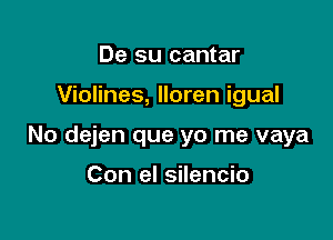 De su cantar

Violines, lloren igual

No dejen que yo me vaya

Con el silencio