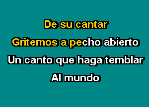De su cantar

Gritemos a pecho abierto

Un canto que haga temblar

AI mundo