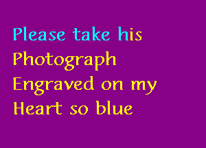 Please take his
Photograph

Engraved on my
Heart so blue