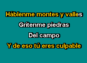 Hablenme montes y valles
Gritenme piedras

Del campo

Y de eso t0 eres culpable