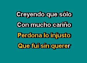 Creyendo que sdlo

Con mucho carifm

Perdona lo injusto

Que fui sin querer