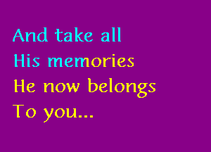 And take all
His memories

He now belongs
To you...