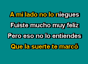 A mi lado no lo niegues
Fuiste mucho muy feliz
Pero e50 no lo entiendes

Que la suerte te marcc')