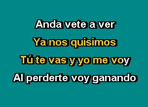 Anda vete a ver

Ya nos quisimos

Ta te vas y yo me voy

Al perderte voy ganando