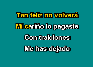 Tan feliz no volvera

Mi cariFIo lo pagaste

Con traiciones

Me has dejado