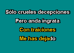 Sdlo crueles decepciones
Pero anda ingrata

Con traiciones

Me has dejado