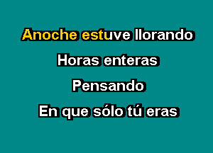 Anoche estuve llorando
Horas enteras

Pensando

En que sdlo t0 eras