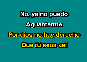 No, ya no puedo

Aguantarme
Por dios no hay derecho

Que t0 seas asi