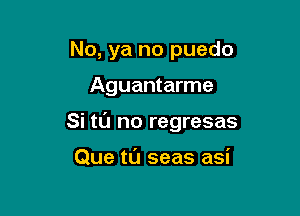 No, ya no puedo

Aguantarme

Si tl'J no regresas

Que tl'J seas asi