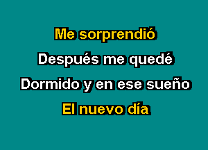 Me sorprendic')

Despufes me quedc'e

Dormido y en ese suefio

El nuevo dia