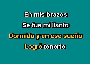 En mis brazos
Se fue mi llanto

Dormido y en ese suefio

Logrc'e tenerte