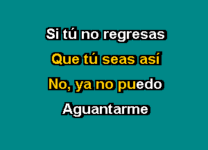 Si tL'J no regresas

Que tl'J seas asi
No, ya no puedo

Aguantarme