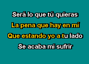 Sera lo que tu quieras

La pena que hay en mi

Que estando yo a tu lado

Se acaba mi sufrir