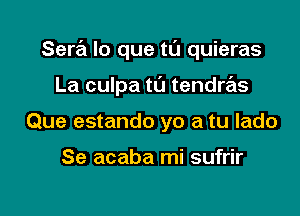 Sera lo que tu quieras

La culpa tl'J tendras
Que estando yo a tu lado

Se acaba mi sufrir