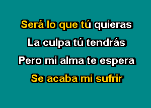 Sera lo que tu quieras

La culpa tl'J tendras
Pero mi alma te espera

Se acaba mi sufrir