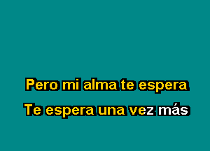 Pero mi alma te espera

Te espera una vez mas