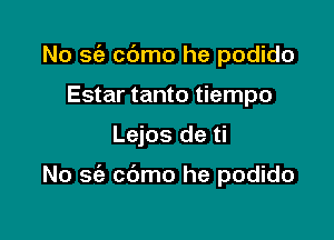 No sc'a c6mo he podido
Estar tanto tiempo

Lejos de ti

No sc'a cdmo he podido