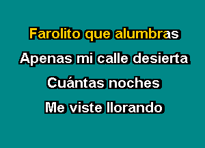 Farolito que alumbras

Apenas mi calle desierta
Cuantas noches

Me viste Ilorando