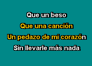 Que un beso

Que una cancidn

Un pedazo de mi corazc'm

Sin llevarle mas nada