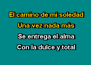 El camino de mi soledad
Una vez nada mas

Se entrega el alma

Con la dulce y total