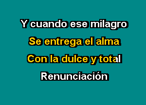 Y cuando ese milagro

Se entrega el alma

Con la dulce y total

Renunciacibn