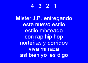 4321

Mister J.P. entregando
este nuevo estilo
estilo mixteado

con rap hip hop
norterias y corridos
viva mi raza
asi bien yo Ies digo