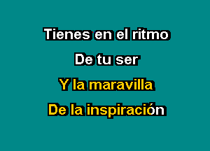 Tienes en el ritmo
De tu ser

Y la maravilla

De la inspiracibn