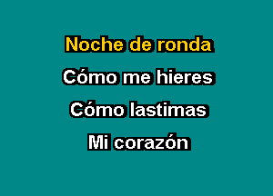 Noche de ronda

Cdmo rne hieres

C(Jmo lastimas

Mi corazdn