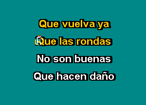 Que vuelva ya

lmue las rondas
No son buenas

Que hacen dafwo