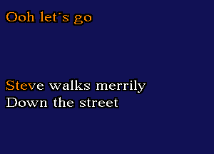 Ooh let's go

Steve walks merrily
Down the street