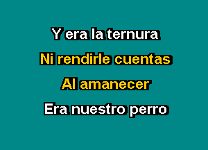 Y era la ternura
Ni rendirle cuentas

Al amanecer

Era nuestro perro