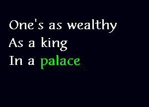 One's as wealthy
As a king

In a palace