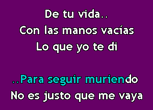 De tu vida..
Con las manos vacias
Lo que yo te di

..Para seguir muriendo
No es justo que me vaya