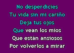 No desperdicies
Tu Vida sin mi carifxo
Deja tus ojos
Que vean los mios
Que estan ansiosos

Por volverlos a mirar l