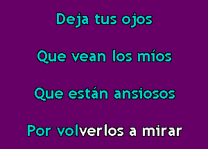 Deja tus ojos

Que vean los mios
Que estzEm ansiosos

Por volverlos a mirar