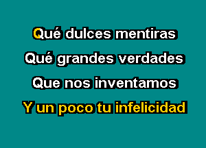 Qufa dulces mentiras
QUt'a grandes verdades

Que nos inventamos

Y un poco tu infelicidad

g