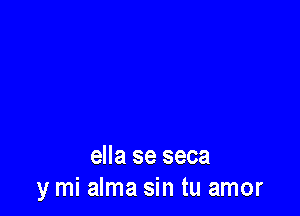 ella se seca
y mi alma sin tu amor