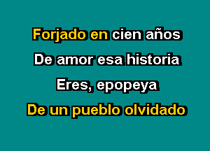 Forjado en cien afios

De amor esa historia

Eres, epopeya

De un pueblo olvidado