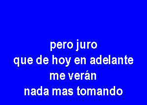 pero juro

que de hoy en adelante
me veran
nada mas tomando