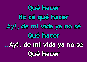 Quc'e hacer
No 56's qusi hacer
Ayl, de mi Vida ya no se'

Qu hacer
..Ay!, de mi Vida ya no as.-
Quc hacer