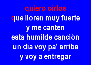 quiero oirlos
que lloren muy fuerte
y me canten

esta humilde cancibn
un dia voy pd arriba
y voy a entregar